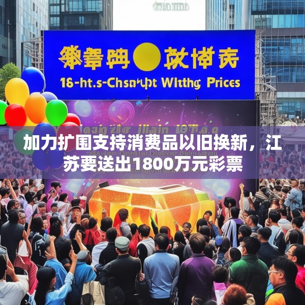 加力扩围支持消费品以旧换新，江苏要送出1800万元彩票