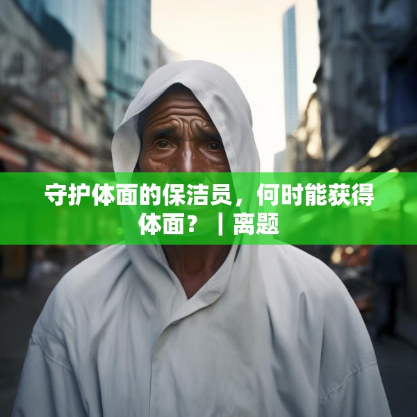 守护体面的保洁员，何时能获得体面？｜离题
