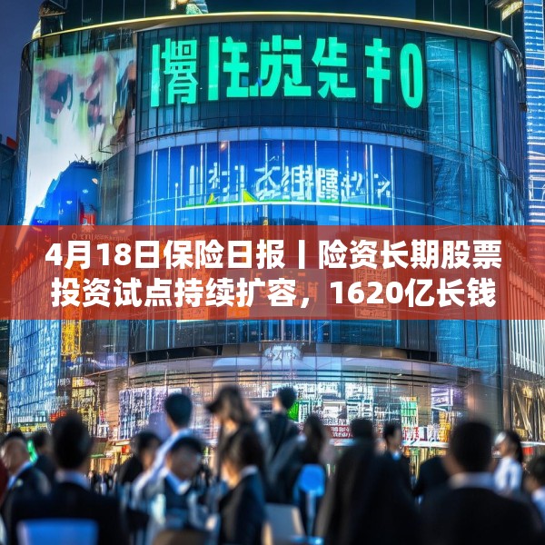 4月18日保险日报丨险资长期股票投资试点持续扩容，1620亿长钱如何入市！保险资管机构加速布局“保险版ABS”