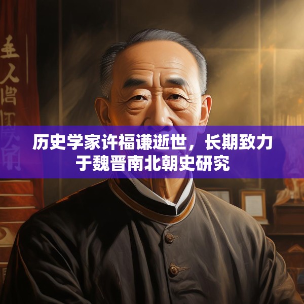 历史学家许福谦逝世，长期致力于魏晋南北朝史研究