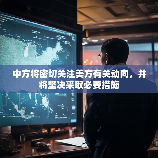 中方将密切关注美方有关动向，并将坚决采取必要措施