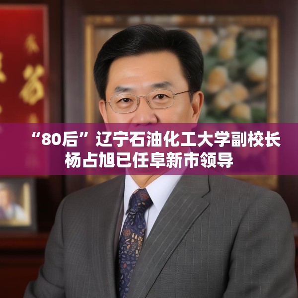 “80后”辽宁石油化工大学副校长杨占旭已任阜新市领导