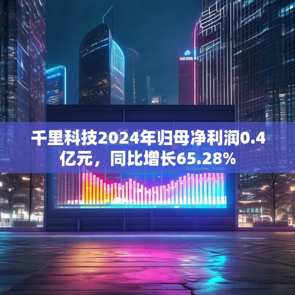 千里科技2024年归母净利润0.4亿元，同比增长65.28%