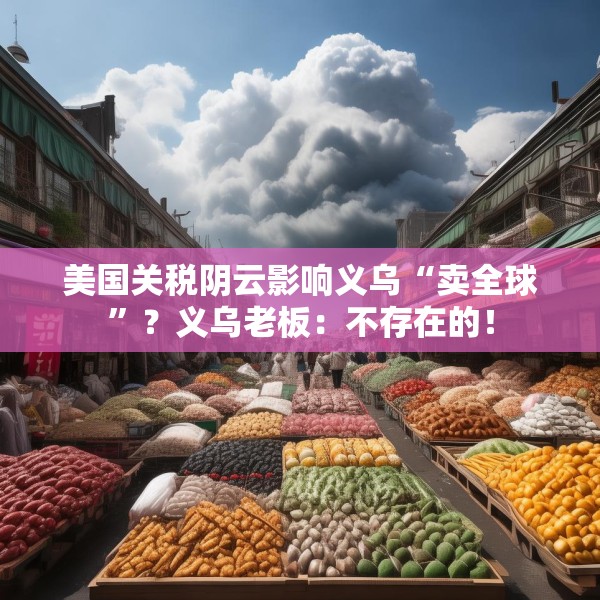 美国关税阴云影响义乌“卖全球”？义乌老板：不存在的！