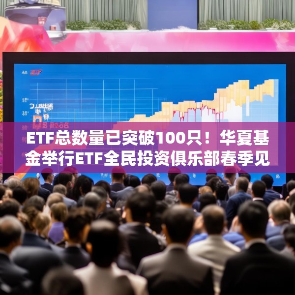 ETF总数量已突破100只！华夏基金举行ETF全民投资俱乐部春季见面会