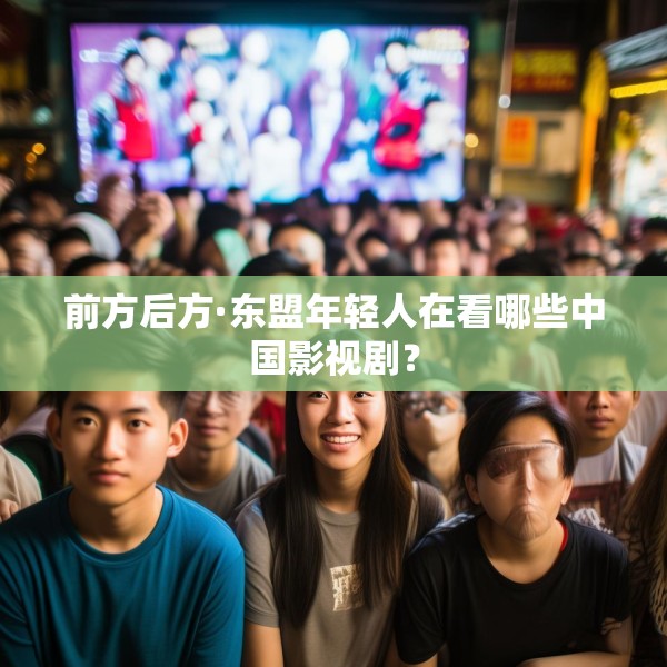 前方后方·东盟年轻人在看哪些中国影视剧？