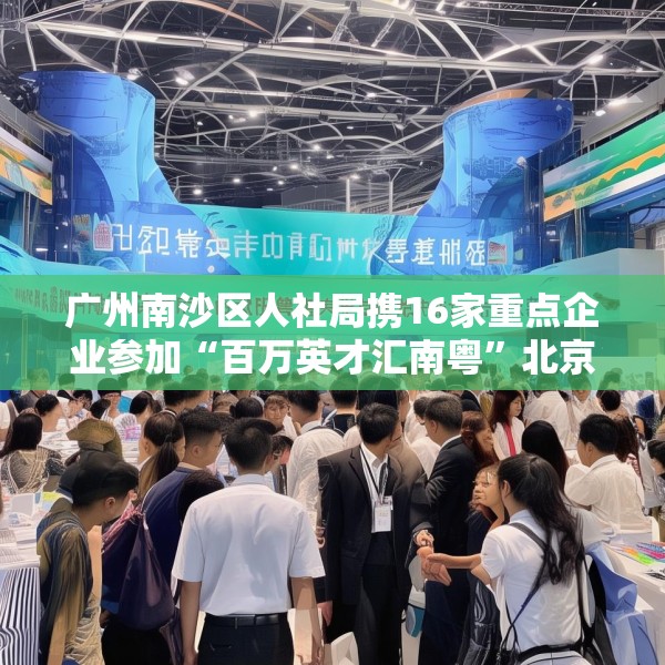 广州南沙区人社局携16家重点企业参加“百万英才汇南粤”北京站