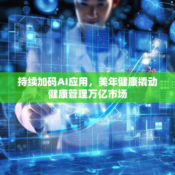 持续加码AI应用，美年健康撬动健康管理万亿市场