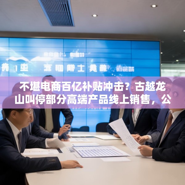 不堪电商百亿补贴冲击？古越龙山叫停部分高端产品线上销售，公司回应：是为进一步规范价格