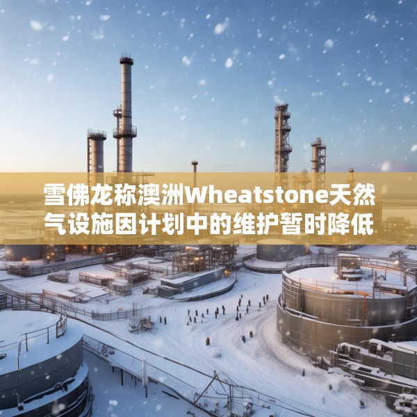雪佛龙称澳洲Wheatstone天然气设施因计划中的维护暂时降低产量