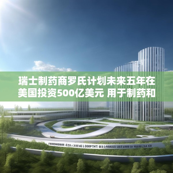 瑞士制药商罗氏计划未来五年在美国投资500亿美元 用于制药和诊断业务
