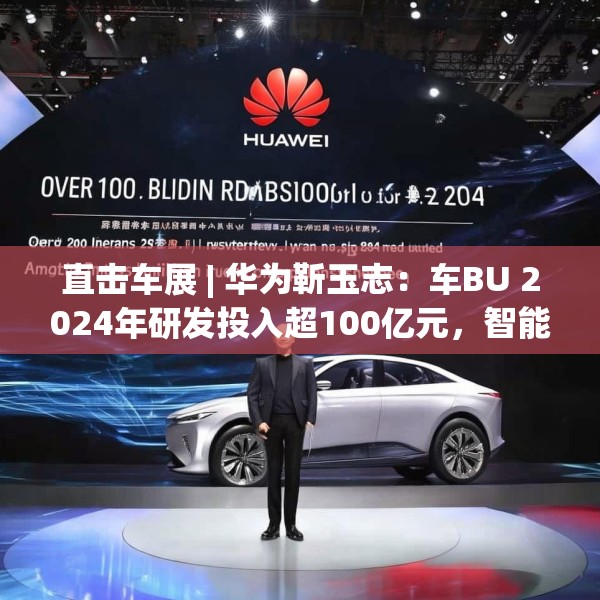 直击车展 | 华为靳玉志：车BU 2024年研发投入超100亿元，智能化部件发货量超2300万套