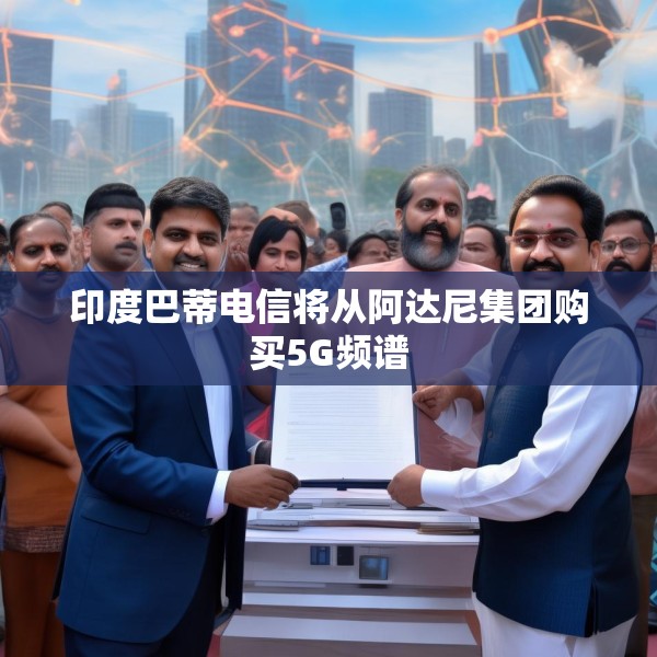 印度巴蒂电信将从阿达尼集团购买5G频谱