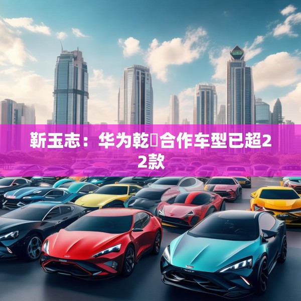 靳玉志：华为乾崑合作车型已超22款
