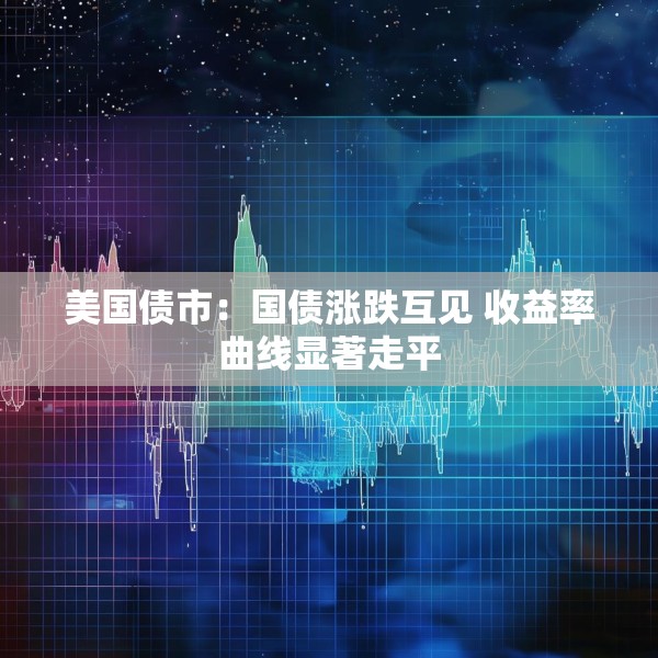 美国债市：国债涨跌互见 收益率曲线显著走平