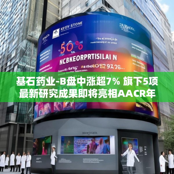 基石药业-B盘中涨超7% 旗下5项最新研究成果即将亮相AACR年会