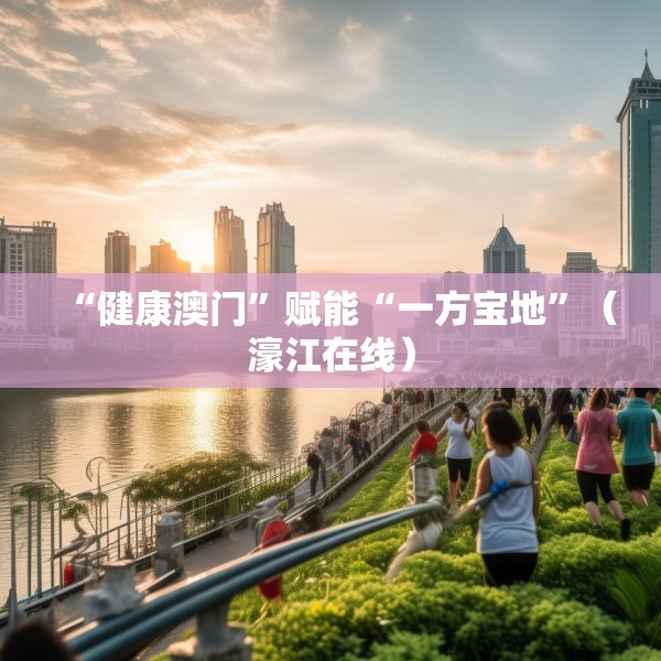 “健康澳门”赋能“一方宝地”（濠江在线）