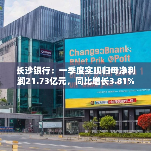 长沙银行：一季度实现归母净利润21.73亿元，同比增长3.81%