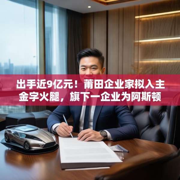 出手近9亿元！莆田企业家拟入主金字火腿，旗下一企业为阿斯顿·马丁品牌授权经销商