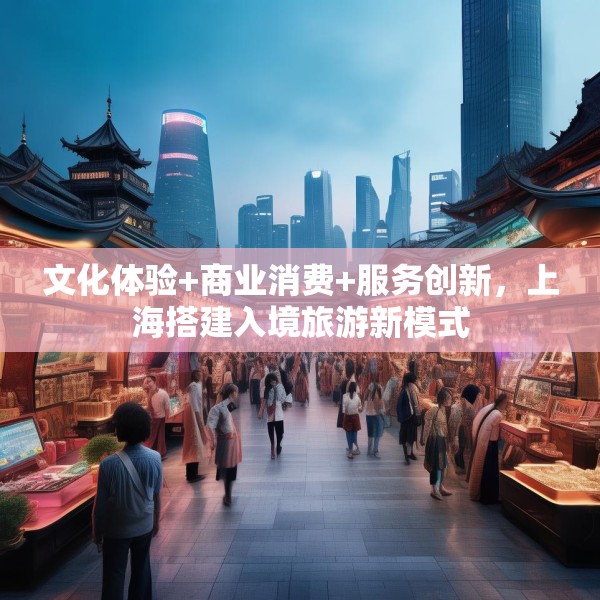 文化体验+商业消费+服务创新，上海搭建入境旅游新模式