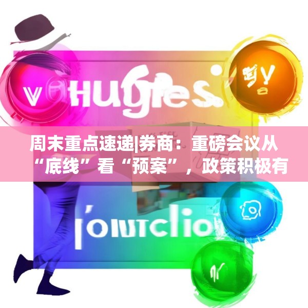周末重点速递|券商：重磅会议从“底线”看“预案”，政策积极有力又留有余地，五大信号值得重点关注