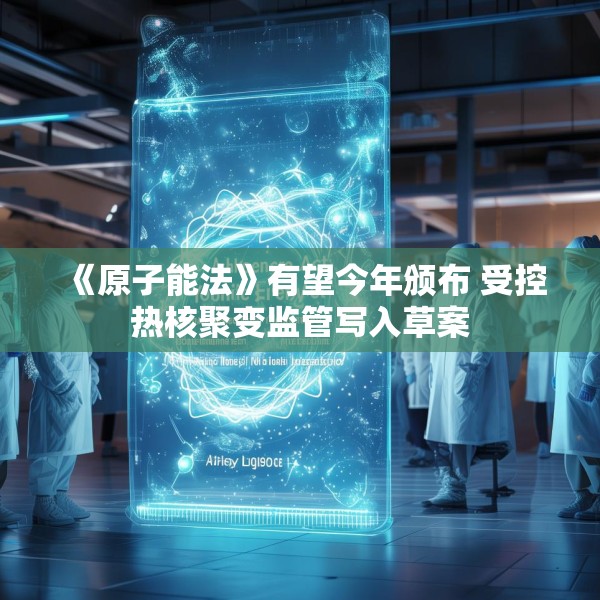 《原子能法》有望今年颁布 受控热核聚变监管写入草案