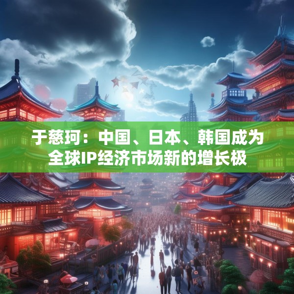 于慈珂：中国、日本、韩国成为全球IP经济市场新的增长极