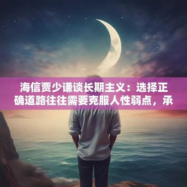 海信贾少谦谈长期主义：选择正确道路往往需要克服人性弱点，承受短期阵痛