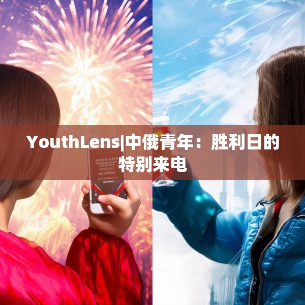YouthLens|中俄青年：胜利日的特别来电