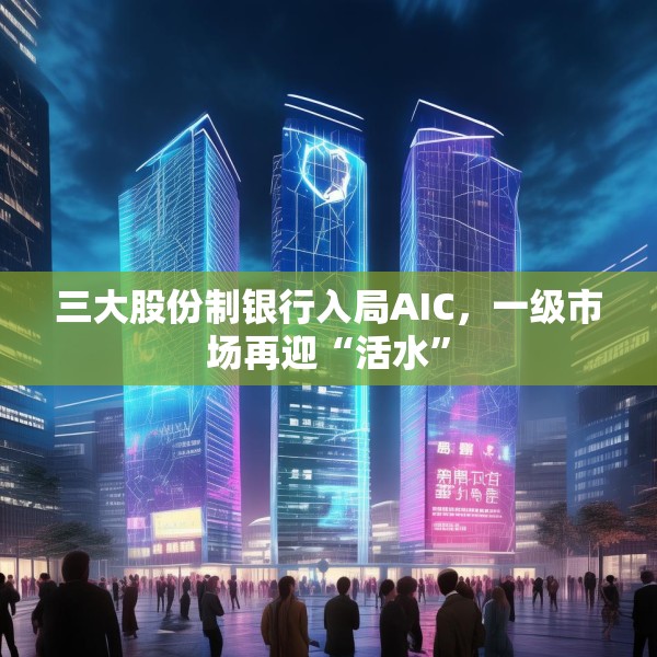 三大股份制银行入局AIC，一级市场再迎“活水”