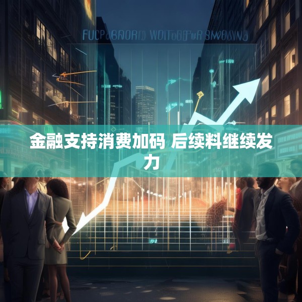 金融支持消费加码 后续料继续发力