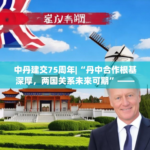 中丹建交75周年|“丹中合作根基深厚，两国关系未来可期”——专访丹麦驻华大使孔墨客