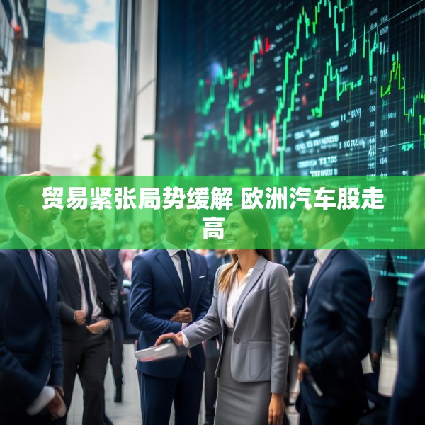 贸易紧张局势缓解 欧洲汽车股走高