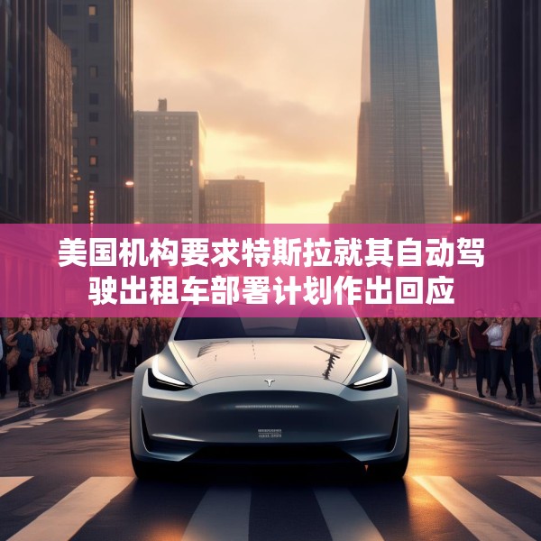 美国机构要求特斯拉就其自动驾驶出租车部署计划作出回应