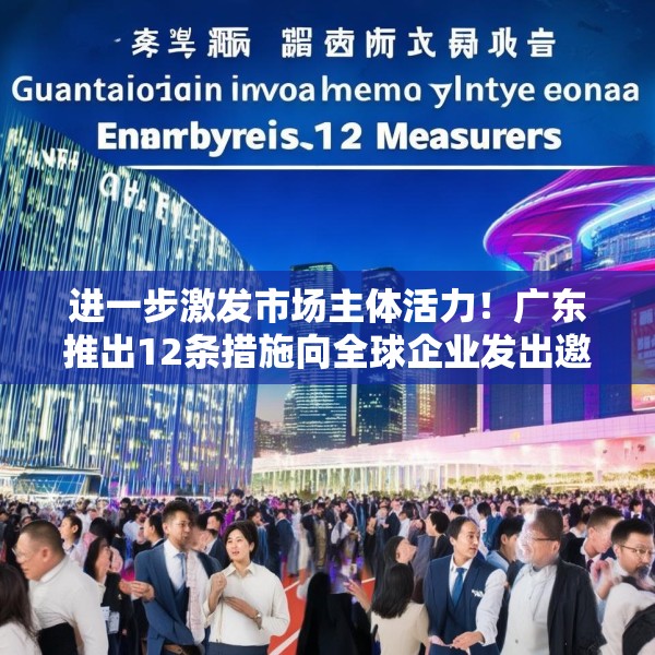 进一步激发市场主体活力！广东推出12条措施向全球企业发出邀约