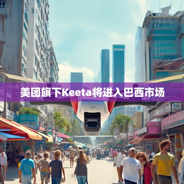 美团旗下Keeta将进入巴西市场