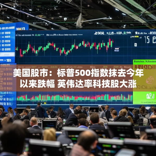 美国股市：标普500指数抹去今年以来跌幅 英伟达率科技股大涨