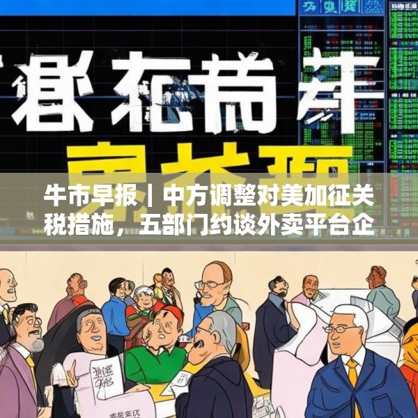 牛市早报｜中方调整对美加征关税措施，五部门约谈外卖平台企业
