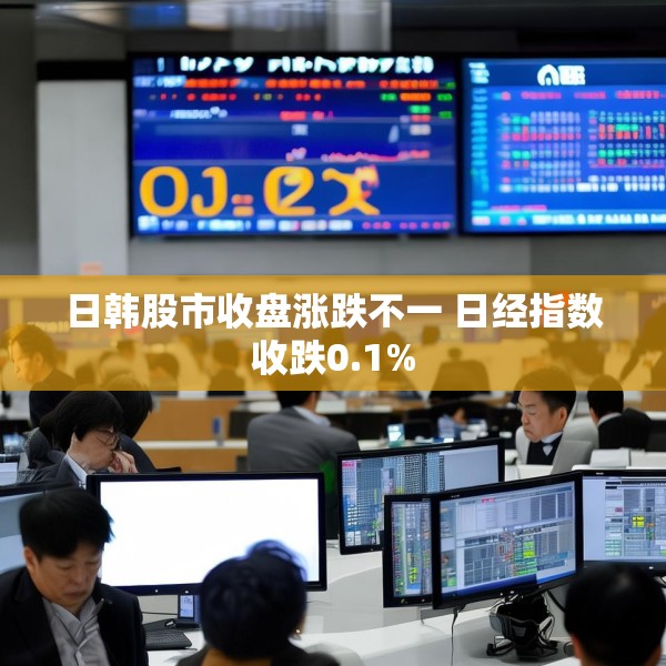 日韩股市收盘涨跌不一 日经指数收跌0.1%