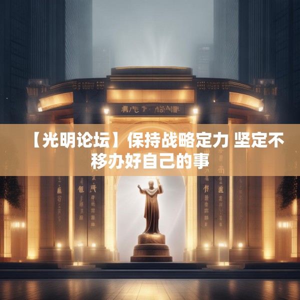 【光明论坛】保持战略定力 坚定不移办好自己的事