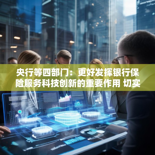 央行等四部门：更好发挥银行保险服务科技创新的重要作用 切实提升科技领域贷款投放和投资力度