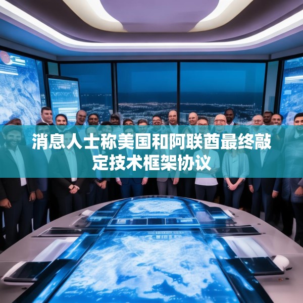 消息人士称美国和阿联酋最终敲定技术框架协议