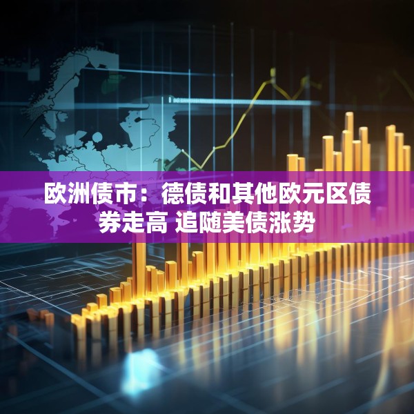 欧洲债市：德债和其他欧元区债券走高 追随美债涨势