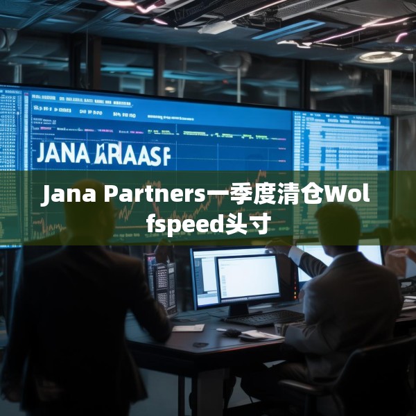 Jana Partners一季度清仓Wolfspeed头寸