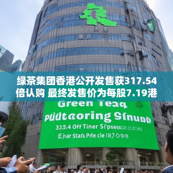 绿茶集团香港公开发售获317.54倍认购 最终发售价为每股7.19港元