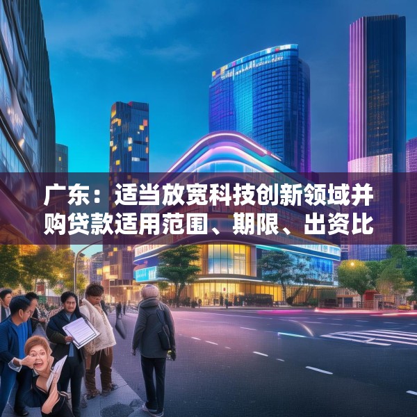 广东：适当放宽科技创新领域并购贷款适用范围、期限、出资比例 扩大科技创新领域并购贷款投放