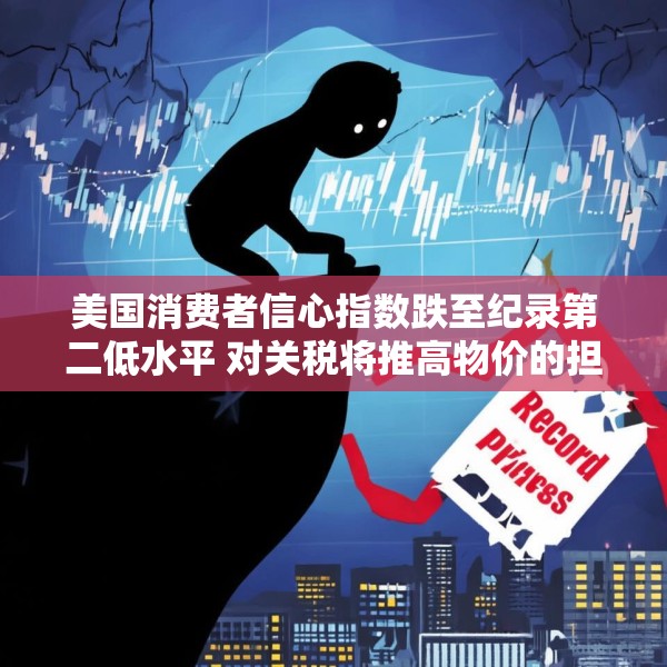 美国消费者信心指数跌至纪录第二低水平 对关税将推高物价的担忧加剧