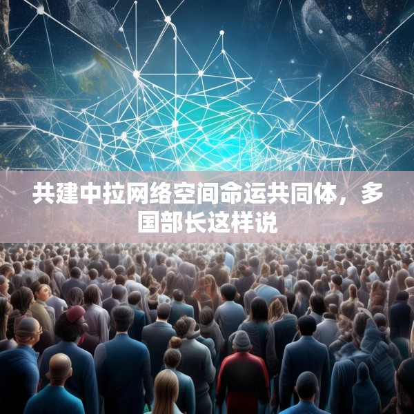 共建中拉网络空间命运共同体，多国部长这样说