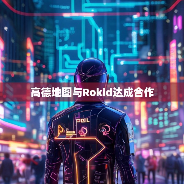 高德地图与Rokid达成合作