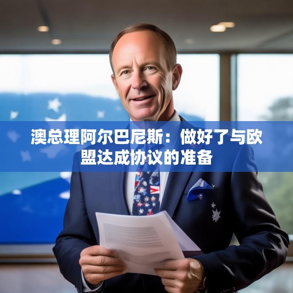 澳总理阿尔巴尼斯：做好了与欧盟达成协议的准备